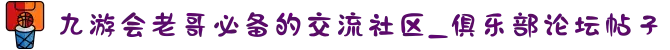 九游会老哥必备的交流社区_俱乐部论坛帖子